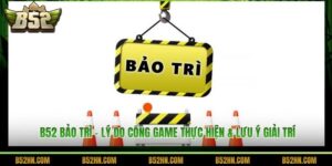 B52 Bảo Trì - Lý Do Cổng Game Thực Hiện & Lưu Ý Giải Trí