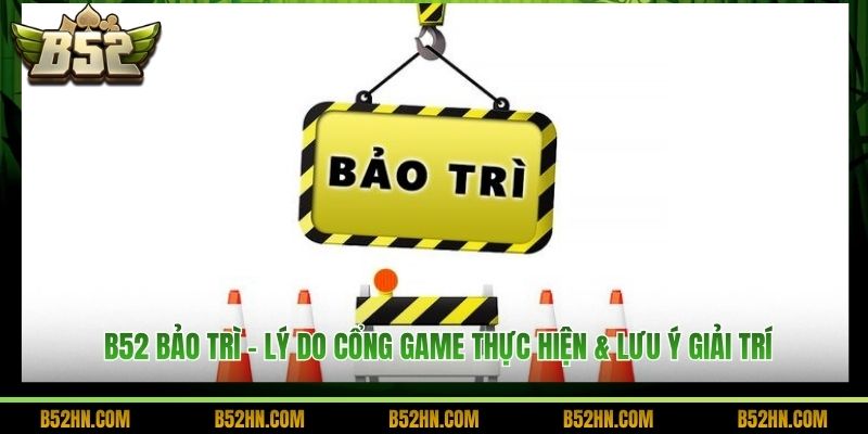 B52 Bảo Trì - Lý Do Cổng Game Thực Hiện & Lưu Ý Giải Trí
