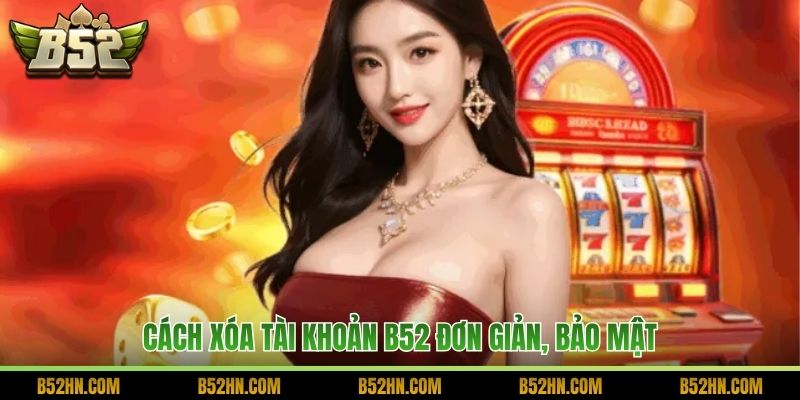 Cách xóa tài khoản B52 đơn giản, bảo mật