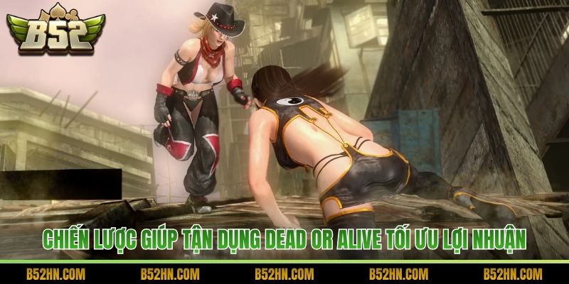 Chiến lược giúp tận dụng Dead or Alive tối ưu lợi nhuận