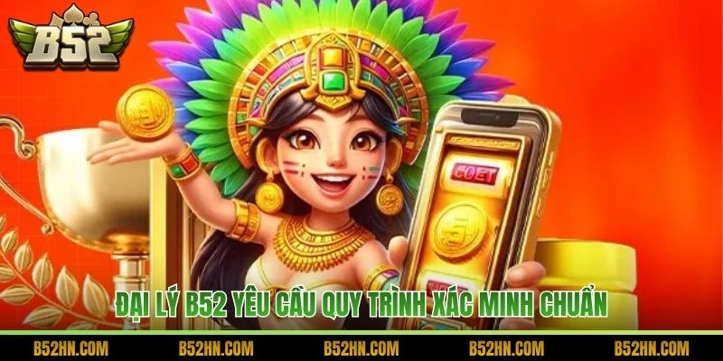 Đại lý B52 yêu cầu quy trình xác minh chuẩn