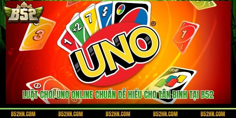 Luật Chơi Uno Online Chuẩn Dễ Hiểu Cho Tân Binh Tại B52
