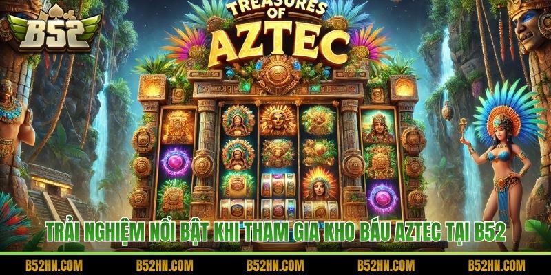 Trải nghiệm nổi bật khi tham gia Kho Báu Aztec tại B52
