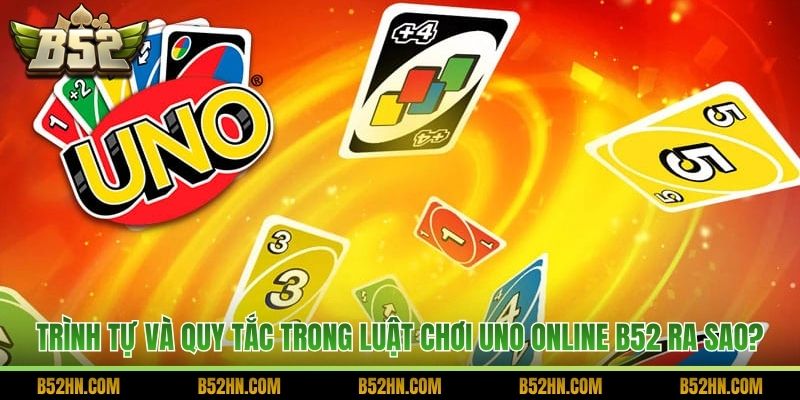 Trình tự và quy tắc trong luật chơi Uno online B52 ra sao?