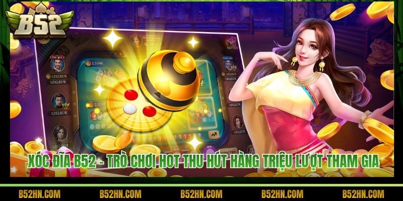 Xóc Đĩa B52 - Trò Chơi Hot Thu Hút Hàng Triệu Lượt Tham Gia